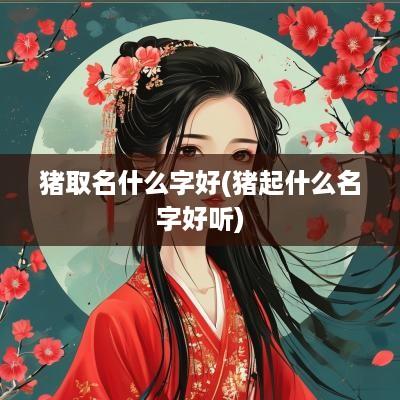猪取名什么字好(猪起什么名字好听)