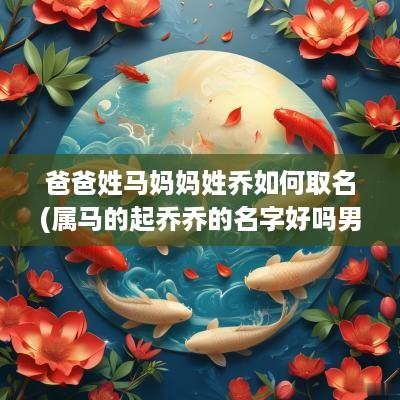 爸爸姓马妈妈姓乔如何取名(属马的起乔乔的名字好吗男孩)