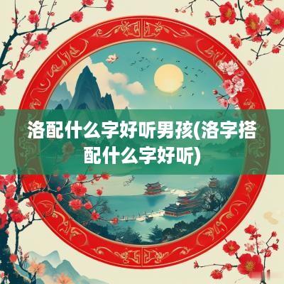 洛配什么字好听男孩(洛字搭配什么字好听)