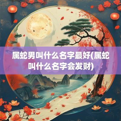 属蛇男叫什么名字最好(属蛇叫什么名字会发财)