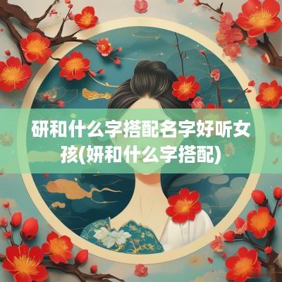 研和什么字搭配名字好听女孩(妍和什么字搭配)