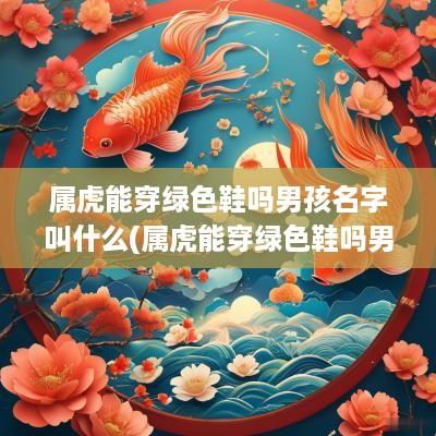 属虎能穿绿色鞋吗男孩名字叫什么(属虎能穿绿色鞋吗男孩名字怎么取)