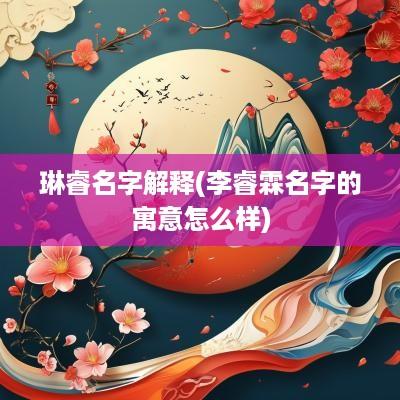 琳睿名字解释(李睿霖名字的寓意怎么样)