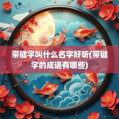 带键字叫什么名字好听(带键字的成语有哪些)
