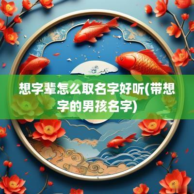 想字辈怎么取名字好听(带想字的男孩名字)