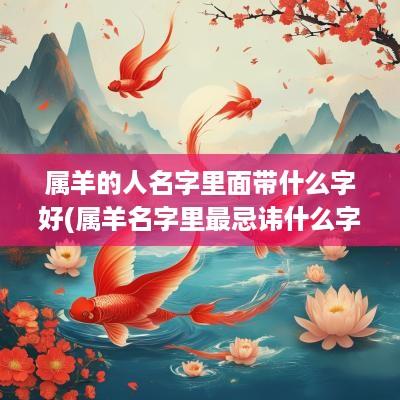 属羊的人名字里面带什么字好(属羊名字里最忌讳什么字)