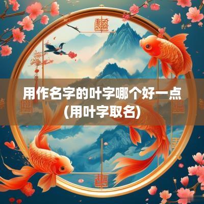 用作名字的叶字哪个好一点(用叶字取名)