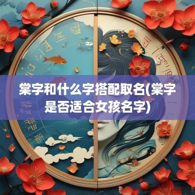 棠字和什么字搭配取名(棠字是否适合女孩名字)
