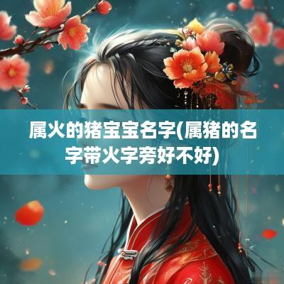 属火的猪宝宝名字(属猪的名字带火字旁好不好)