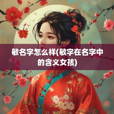 敏名字怎么样(敏字在名字中的含义女孩)