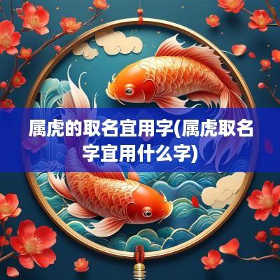 属虎的取名宜用字(属虎取名字宜用什么字)