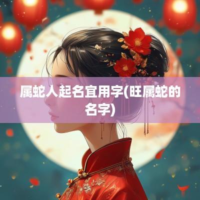 属蛇人起名宜用字(旺属蛇的名字)