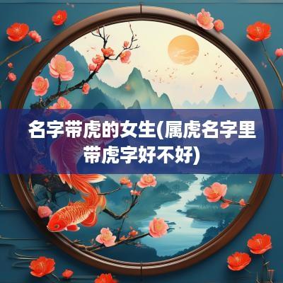 名字带虎的女生(属虎名字里带虎字好不好)