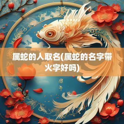 属蛇的人取名(属蛇的名字带火字好吗)