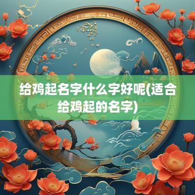 给鸡起名字什么字好呢(适合给鸡起的名字)