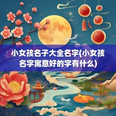 小女孩名子大全名字(小女孩名字寓意好的字有什么)