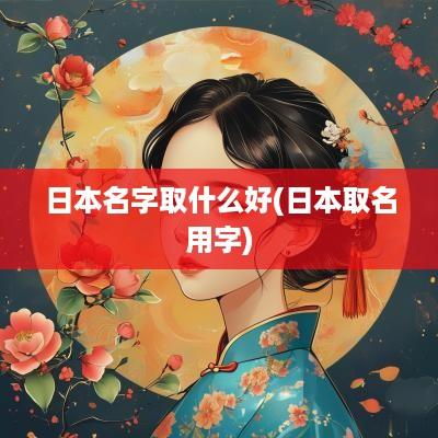 日本名字取什么好(日本取名用字)