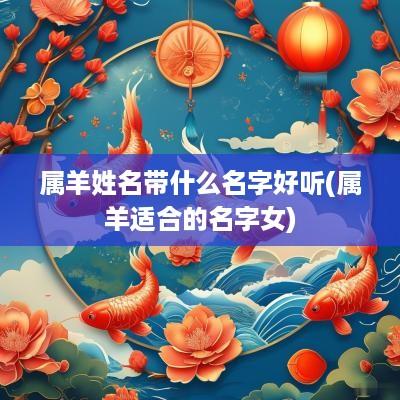 属羊姓名带什么名字好听(属羊适合的名字女)