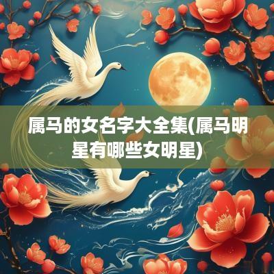 属马的女名字大全集(属马明星有哪些女明星)