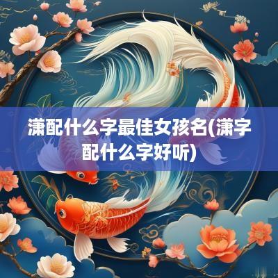 潇配什么字最佳女孩名(潇字配什么字好听)