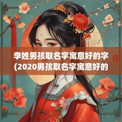 李姓男孩取名字寓意好的字(2025男孩取名字寓意好的字姓李)