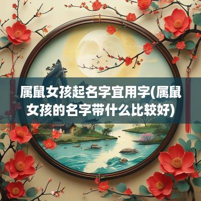 属鼠女孩起名字宜用字(属鼠女孩的名字带什么比较好)