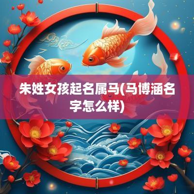 朱姓女孩起名属马(马博涵名字怎么样)