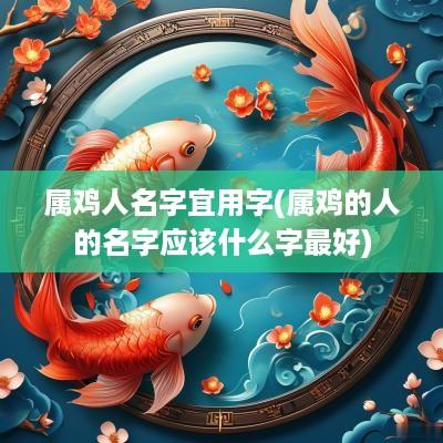 属鸡人名字宜用字(属鸡的人的名字应该什么字最好)