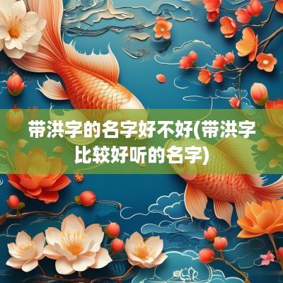 带洪字的名字好不好(带洪字比较好听的名字)