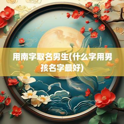 用南字取名男生(什么字用男孩名字最好)