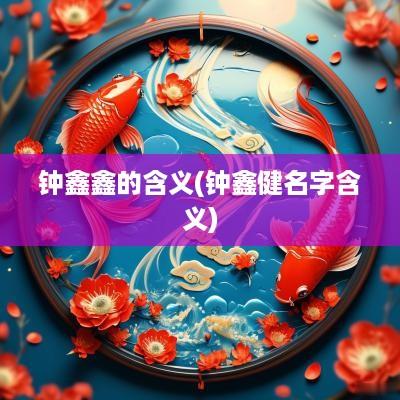钟鑫鑫的含义(钟鑫健名字含义)
