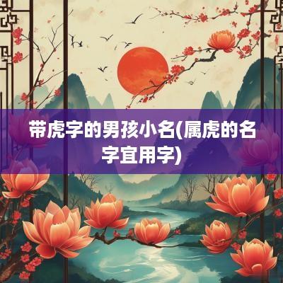 带虎字的男孩小名(属虎的名字宜用字)
