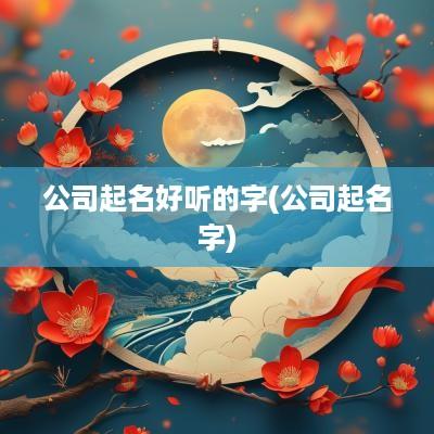 公司起名好听的字(公司起名字)
