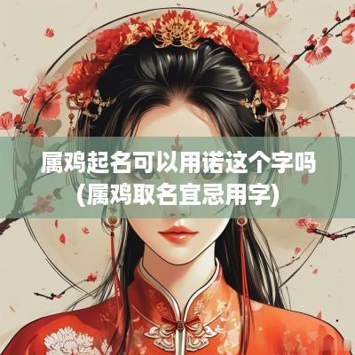 属鸡起名可以用诺这个字吗(属鸡取名宜忌用字)