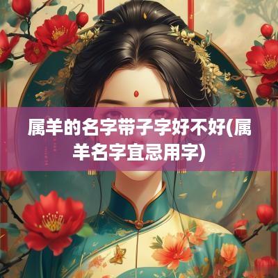 属羊的名字带子字好不好(属羊名字宜忌用字)