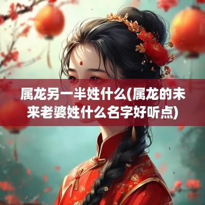 属龙另一半姓什么(属龙的未来老婆姓什么名字好听点)