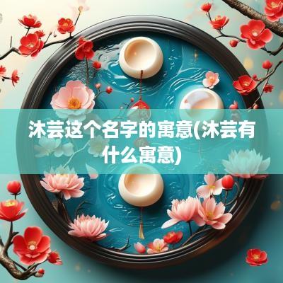 沐芸这个名字的寓意(沐芸有什么寓意)