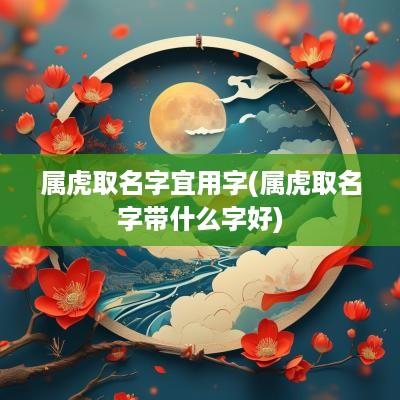 属虎取名字宜用字(属虎取名字带什么字好)