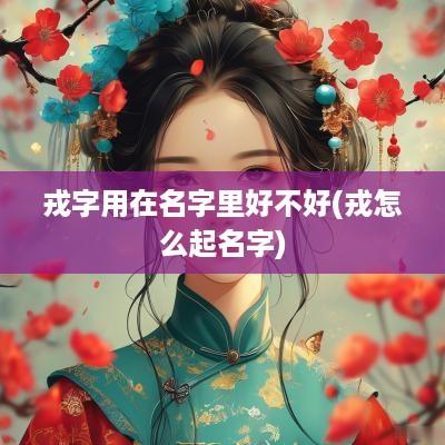 戎字用在名字里好不好(戎怎么起名字)