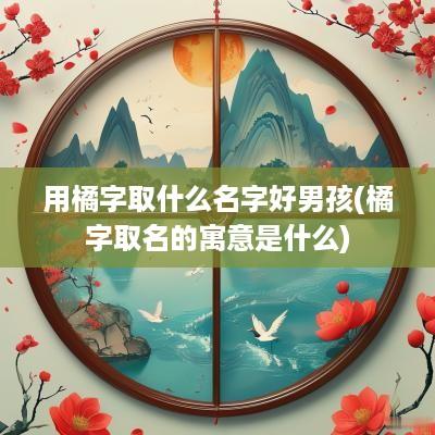 用橘字取什么名字好男孩(橘字取名的寓意是什么)