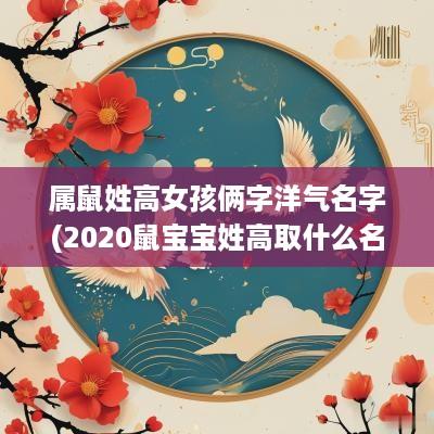 属鼠姓高女孩俩字洋气名字(2025鼠宝宝姓高取什么名字好)