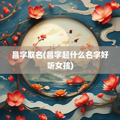 昌字取名(昌字起什么名字好听女孩)