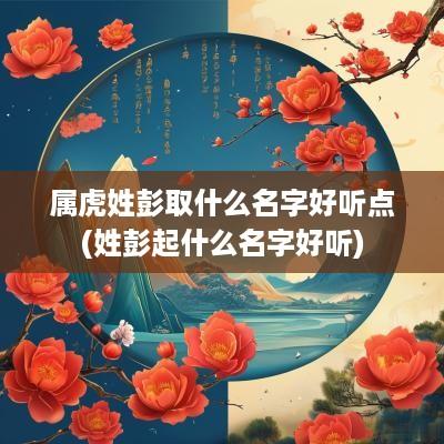 属虎姓彭取什么名字好听点(姓彭起什么名字好听)