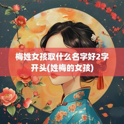 梅姓女孩取什么名字好2字开头(姓梅的女孩)