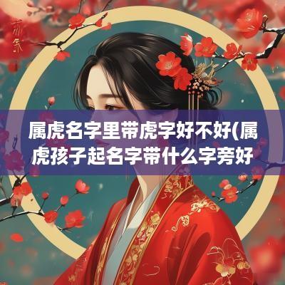 属虎名字里带虎字好不好(属虎孩子起名字带什么字旁好)