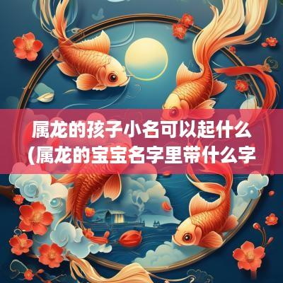 属龙的孩子小名可以起什么(属龙的宝宝名字里带什么字好)