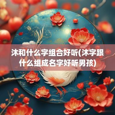 沐和什么字组合好听(沐字跟什么组成名字好听男孩)