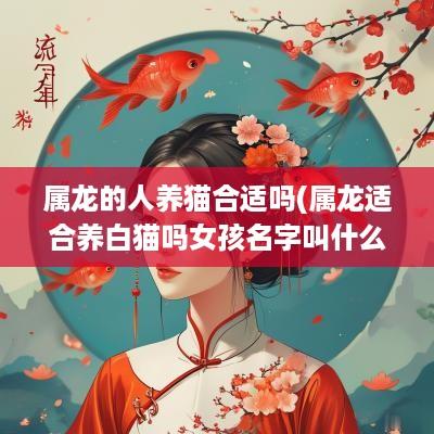 属龙的人养猫合适吗(属龙适合养白猫吗女孩名字叫什么)