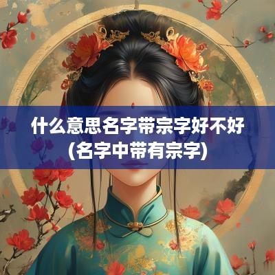 什么意思名字带宗字好不好(名字中带有宗字)