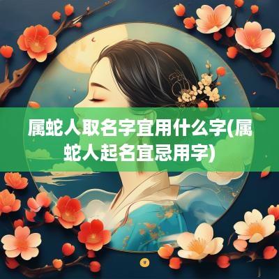 属蛇人取名字宜用什么字(属蛇人起名宜忌用字)